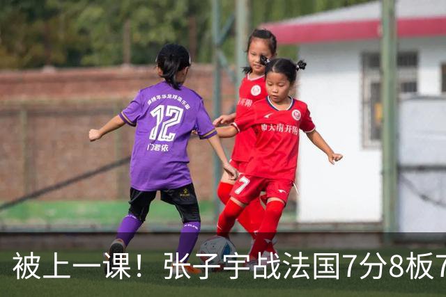 被上一课！张子宇战法国7分8板7失误3帽 正负值全队倒数第一惹争议